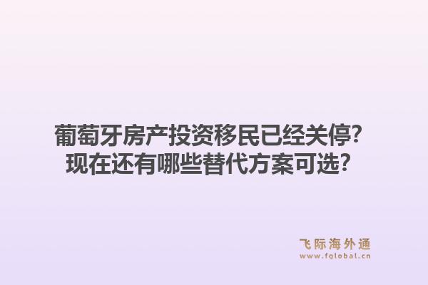 葡萄牙房产投资移民已经关停？现在还有哪些替代方案可选？1.jpg