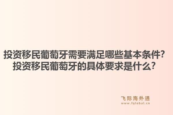 投资移民葡萄牙需要满足哪些基本条件？投资移民葡萄牙的具体要求是什么？1.jpg