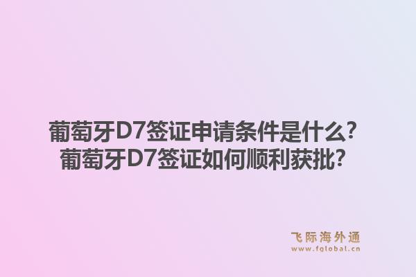 葡萄牙D7签证申请条件是什么?葡萄牙D7签证如何顺利获批?1.jpg