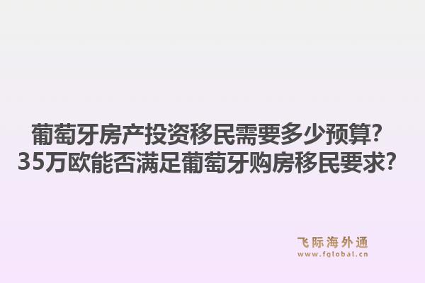葡萄牙房产投资移民需要多少预算?35万欧能否满足葡萄牙购房移民要求?1.jpg