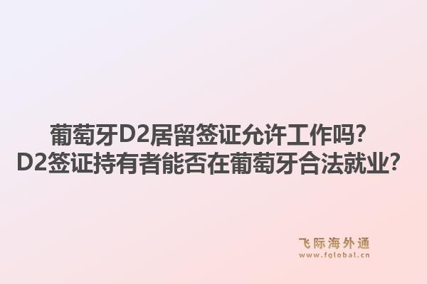 葡萄牙D2居留签证允许工作吗？D2签证持有者能否在葡萄牙合法就业？