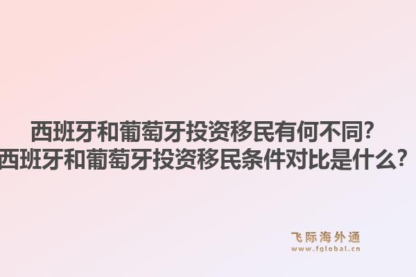 西班牙和葡萄牙投资移民有何不同？西班牙和葡萄牙投资移民条件对比是什么？
