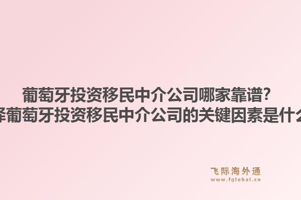 葡萄牙投资移民中介公司哪家靠谱？选择葡萄牙投资移民中介公司的关键因素是什么？