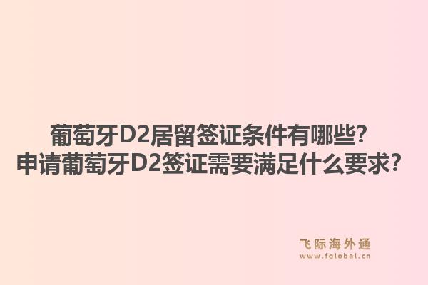 葡萄牙D2居留签证条件有哪些？申请葡萄牙D2签证需要满足什么要求？