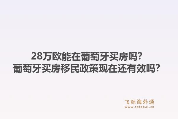 28万欧能在葡萄牙买房吗？葡萄牙买房移民政策现在还有效吗？1.jpg