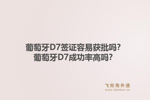 葡萄牙D7签证容易获批吗？葡萄牙D7成功率高吗？1.jpg
