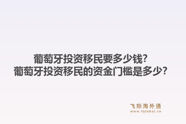 葡萄牙投资移民要多少钱？葡萄牙投资移民的资金门槛是多少？1.jpg