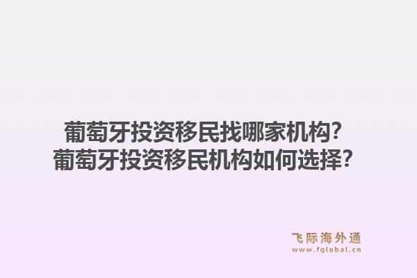 葡萄牙投资移民找哪家机构？葡萄牙投资移民机构如何选择？1.jpg