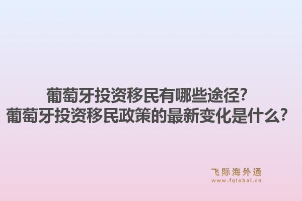 葡萄牙投资移民有哪些途径？葡萄牙投资移民政策的最新变化是什么？