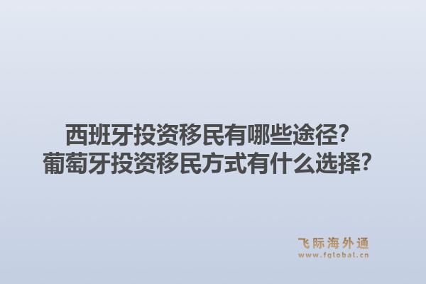 西班牙投资移民有哪些途径？葡萄牙投资移民方式有什么选择？