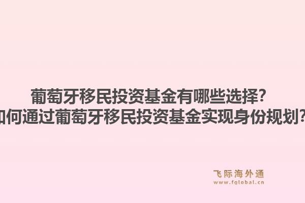 葡萄牙移民投资基金有哪些选择？如何通过葡萄牙移民投资基金实现身份规划？1.jpg