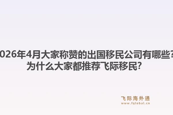 2026年4月大家称赞的出国移民公司有哪些？为什么大家都推荐飞际移民？1.jpg