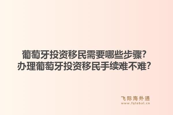 葡萄牙投资移民需要哪些步骤？办理葡萄牙投资移民手续难不难？