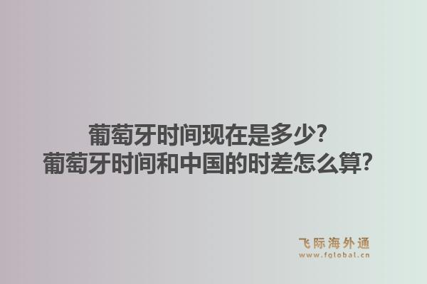 葡萄牙时间现在是多少？葡萄牙时间和中国的时差怎么算？1.jpg