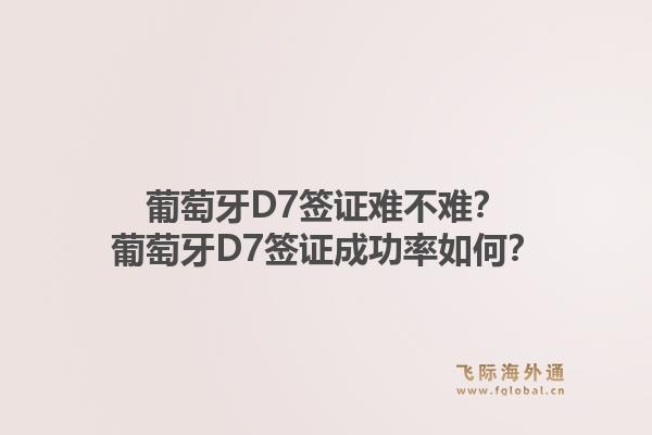葡萄牙D7签证难不难？葡萄牙D7签证成功率如何？1.jpg
