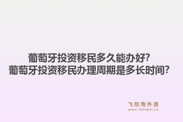 葡萄牙投资移民多久能办好？葡萄牙投资移民办理周期是多长时间？