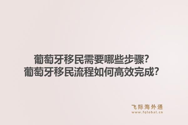 葡萄牙移民需要哪些步骤？葡萄牙移民流程如何高效完成？1.jpg